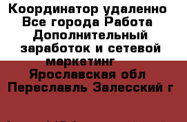 Координатор удаленно - Все города Работа » Дополнительный заработок и сетевой маркетинг   . Ярославская обл.,Переславль-Залесский г.